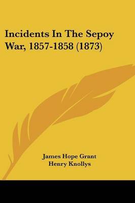 Incidents In The Sepoy War, 1857-1858 (1873) on Paperback by James Hope Grant