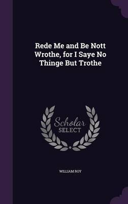 Rede Me and Be Nott Wrothe, for I Saye No Thinge But Trothe on Hardback by William Roy