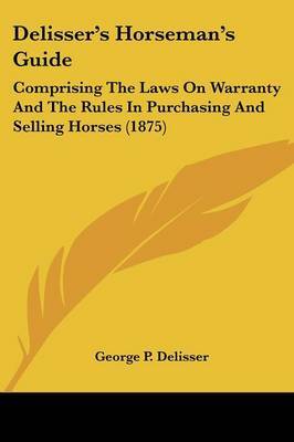 Delisser's Horseman's Guide: Comprising the Laws on Warranty and the Rules in Purchasing and Selling Horses (1875) on Paperback by George P Delisser