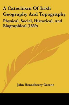 A Catechism Of Irish Geography And Topography: Physical, Social, Historical, And Biographical (1859) by John Henneberry Greene image