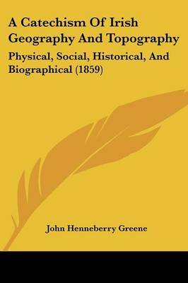 A Catechism Of Irish Geography And Topography: Physical, Social, Historical, And Biographical (1859) on Paperback by John Henneberry Greene