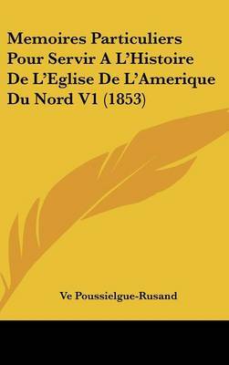 Memoires Particuliers Pour Servir A L'Histoire De L'Eglise De L'Amerique Du Nord V1 (1853) on Hardback by Ve Poussielgue-Rusand