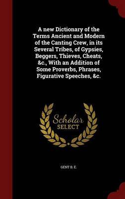 A New Dictionary of the Terms Ancient and Modern of the Canting Crew, in Its Several Tribes, of Gypsies, Beggers, Thieves, Cheats, &C., with an Addition of Some Proverbs, Phrases, Figurative Speeches, &C. by Gent B E image