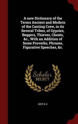 A New Dictionary of the Terms Ancient and Modern of the Canting Crew, in Its Several Tribes, of Gypsies, Beggers, Thieves, Cheats, &C., with an Addition of Some Proverbs, Phrases, Figurative Speeches, &C. image