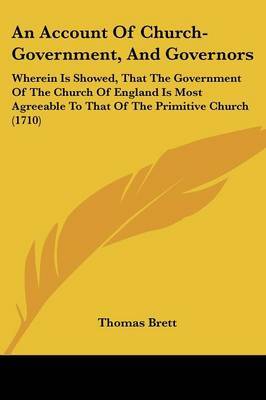 An Account Of Church-Government, And Governors: Wherein Is Showed, That The Government Of The Church Of England Is Most Agreeable To That Of The Primitive Church (1710) on Paperback by Thomas Brett