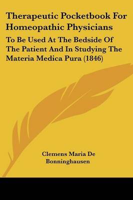 Therapeutic Pocketbook For Homeopathic Physicians: To Be Used At The Bedside Of The Patient And In Studying The Materia Medica Pura (1846) on Paperback by Clemens Maria De Bonninghausen