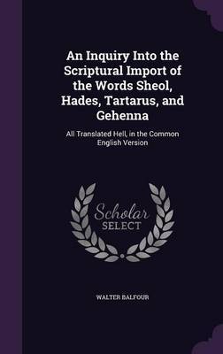 An Inquiry Into the Scriptural Import of the Words Sheol, Hades, Tartarus, and Gehenna by Walter Balfour image