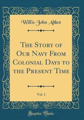 The Story of Our Navy from Colonial Days to the Present Time, Vol. 1 (Classic Reprint) by Willis John Abbot image
