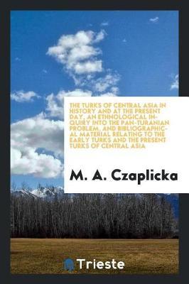 The Turks of Central Asia in History and at the Present Day, an Ethnological Inquiry Into the Pan-Turanian Problem, and Bibliographical Material Relating to the Early Turks and the Present Turks of Central Asia by M.A. Czaplicka image