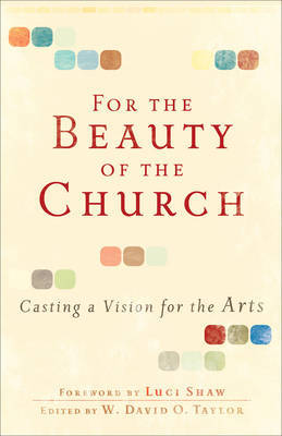 For the Beauty of the Church – Casting a Vision for the Arts by W David O Taylor