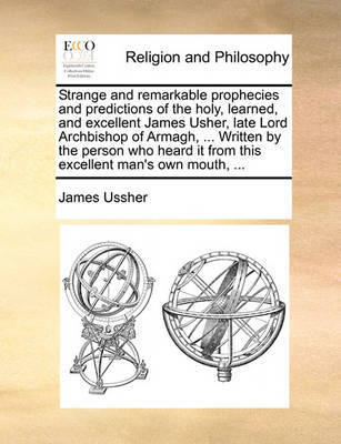 Strange and Remarkable Prophecies and Predictions of the Holy, Learned, and Excellent James Usher, Late Lord Archbishop of Armagh, ... Written by the Person Who Heard It from This Excellent Man's Own Mouth, ... image