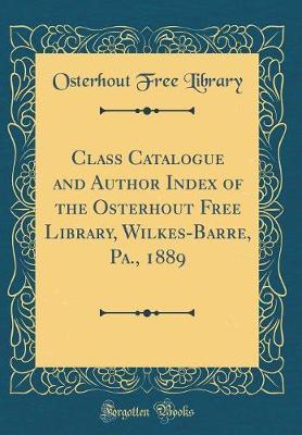 Class Catalogue and Author Index of the Osterhout Free Library, Wilkes-Barre, Pa., 1889 (Classic Reprint) by Osterhout Free Library image