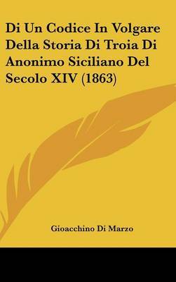 Di Un Codice in Volgare Della Storia Di Troia Di Anonimo Siciliano del Secolo XIV (1863) on Hardback by Gioacchino Di Marzo