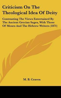 Criticism on the Theological Idea of Deity: Contrasting the Views Entertained by the Ancient Grecian Sages, with Those of Moses and the Hebrew Writers (1871) by M B Craven image
