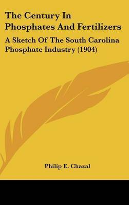 The Century in Phosphates and Fertilizers: A Sketch of the South Carolina Phosphate Industry (1904) on Hardback by Philip E Chazal