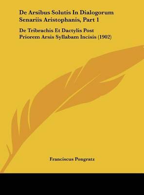 de Arsibus Solutis in Dialogorum Senariis Aristophanis, Part 1: de Tribrachis Et Dactylis Post Priorem Arsis Syllabam Incisis (1902) by Franciscus Pongratz image