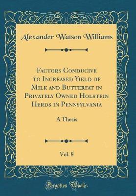 Factors Conducive to Increased Yield of Milk and Butterfat in Privately Owned Holstein Herds in Pennsylvania, Vol. 8 by Alexander Watson Williams image