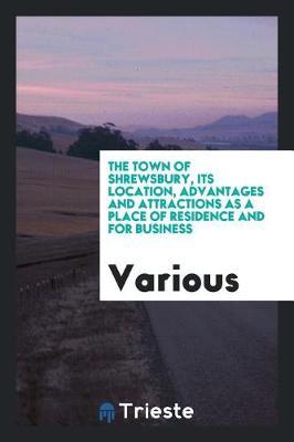 The Town of Shrewsbury, Its Location, Advantages and Attractions as a Place of Residence and for Business by Various ~ image