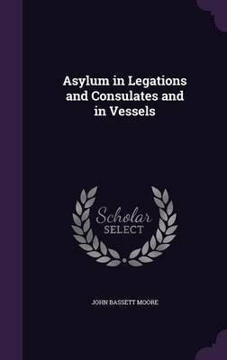 Asylum in Legations and Consulates and in Vessels on Hardback by John Bassett Moore