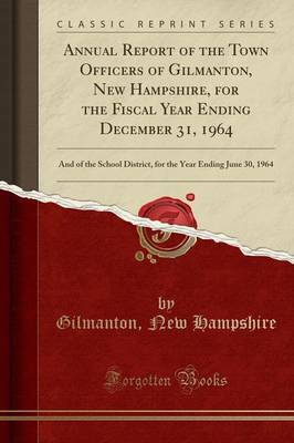 Annual Report of the Town Officers of Gilmanton, New Hampshire, for the Fiscal Year Ending December 31, 1964: And of the School District, for the Year Ending June 30, 1964 (Classic Reprint) by Gilmanton New Hampshire