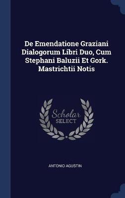 de Emendatione Graziani Dialogorum Libri Duo, Cum Stephani Baluzii Et Gork. Mastrichtii Notis by Antonio Agustin image