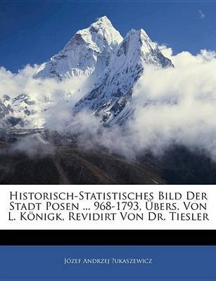 Historisch-Statistisches Bild Der Stadt Posen ... 968-1793, Bers. Von L. Knigk, Revidirt Von Dr. Tiesler by Jzef Andrzej ?Ukaszewicz image