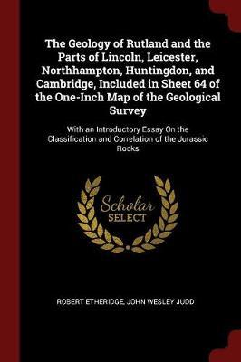 The Geology of Rutland and the Parts of Lincoln, Leicester, Northhampton, Huntingdon, and Cambridge, Included in Sheet 64 of the One-Inch Map of the Geological Survey by Robert Etheridge image