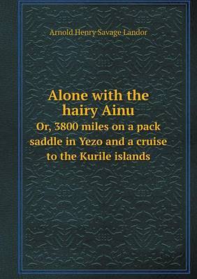 Alone with the Hairy Ainu Or, 3800 Miles on a Pack Saddle in Yezo and a Cruise to the Kurile Islands on Paperback by Arnold Henry Savage Landor