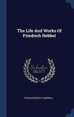 The Life and Works of Friedrich Hebbel on Hardback by Thomas Moody Campbell