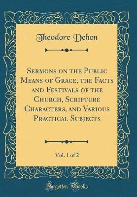 Sermons on the Public Means of Grace, the Facts and Festivals of the Church, Scripture Characters, and Various Practical Subjects, Vol. 1 of 2 (Classic Reprint) by Theodore Dehon image