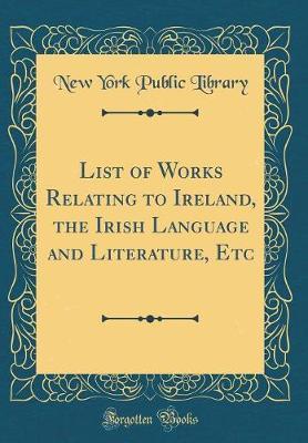 List of Works Relating to Ireland, the Irish Language and Literature, Etc (Classic Reprint) by New York Public Library image