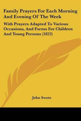 Family Prayers For Each Morning And Evening Of The Week: With Prayers Adapted To Various Occasions, And Forms For Children And Young Persons (1823) by John Swete image