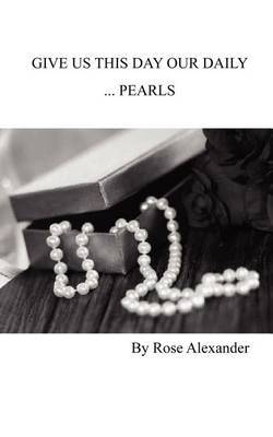 Give Us This Day Our Daily ...Pearls by Rose Alexander