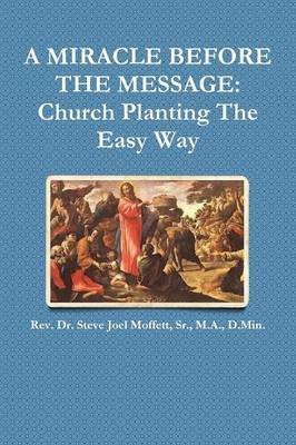A Miracle Before the Message: Church Planting the Easy Way by Sr., M.A., D.Min., Dr. Steve Joel Moffett image