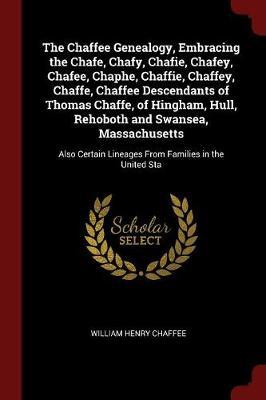 The Chaffee Genealogy, Embracing the Chafe, Chafy, Chafie, Chafey, Chafee, Chaphe, Chaffie, Chaffey, Chaffe, Chaffee Descendants of Thomas Chaffe, of Hingham, Hull, Rehoboth and Swansea, Massachusetts by William Henry Chaffee