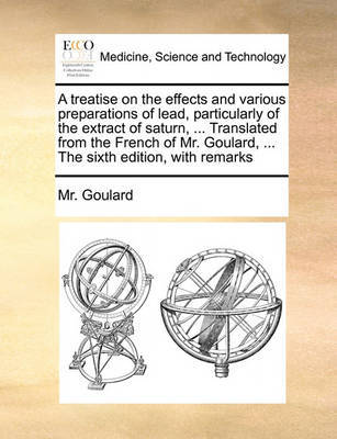 A Treatise on the Effects and Various Preparations of Lead, Particularly of the Extract of Saturn, ... Translated from the French of Mr. Goulard, ... the Sixth Edition, with Remarks by MR Goulard image