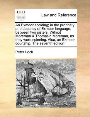 An Exmoor scolding; in the propriety and decency of Exmoor language, between two sisters, Wilmot Moreman & Thomasin Moreman, as they were spinning. Also, an Exmoor courtship. The seventh edition by Peter Lock