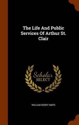 The Life and Public Services of Arthur St. Clair by William Henry Smith image