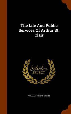 The Life and Public Services of Arthur St. Clair on Hardback by William Henry Smith