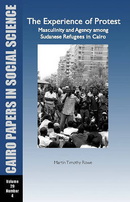 The Experience of Protest: Masculinity and Agency Among Sudanese Refugees in Cairo by Martin Timothy Rowe