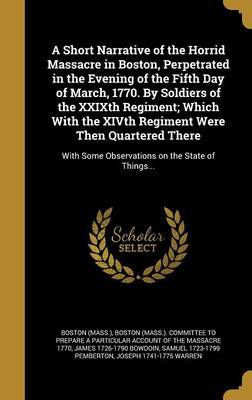 A Short Narrative of the Horrid Massacre in Boston, Perpetrated in the Evening of the Fifth Day of March, 1770. by Soldiers of the Xxixth Regiment; Which with the Xivth Regiment Were Then Quartered There by James 1726-1790 Bowdoin image