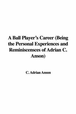 A Ball Player's Career (Being the Personal Experiences and Reminiscensces of Adrian C. Anson) on Paperback by C. Adrian Anson