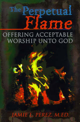 The Perpetual Flame: Offering Acceptable Worship Unto God by Jamie L Perez, M.Ed. image