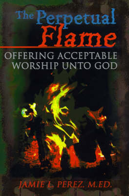 The Perpetual Flame: Offering Acceptable Worship Unto God on Paperback by Jamie L Perez, M.Ed.