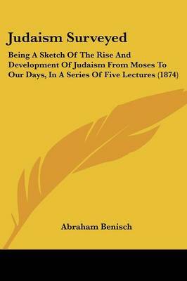 Judaism Surveyed: Being A Sketch Of The Rise And Development Of Judaism From Moses To Our Days, In A Series Of Five Lectures (1874) by Abraham Benisch image