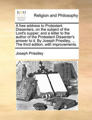 A Free Address to Protestant Dissenters, on the Subject of the Lord's Supper; And a Letter to the Author of the Protestant Dissenter's Answer to It. by Joseph Priestley, ... the Third Edition, with Improvements by Joseph Priestley image