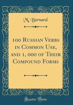 100 Russian Verbs in Common Use, and 1, 000 of Their Compound Forms (Classic Reprint) by M. Bernard image