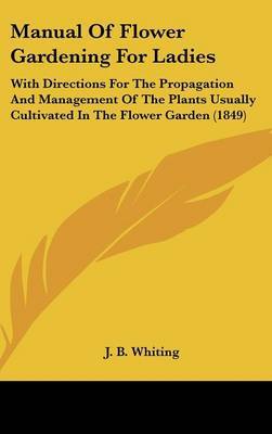 Manual Of Flower Gardening For Ladies: With Directions For The Propagation And Management Of The Plants Usually Cultivated In The Flower Garden (1849) by J B Whiting image