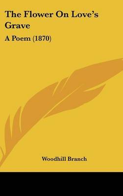 The Flower On Love's Grave: A Poem (1870) on Hardback by Woodhill Branch