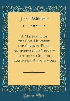 A Memorial of the One Hundred and Seventy-Fifth Anniversary of Trinity Lutheran Church, Lancaster, Pennsylvania (Classic Reprint) by J E Whitteker image
